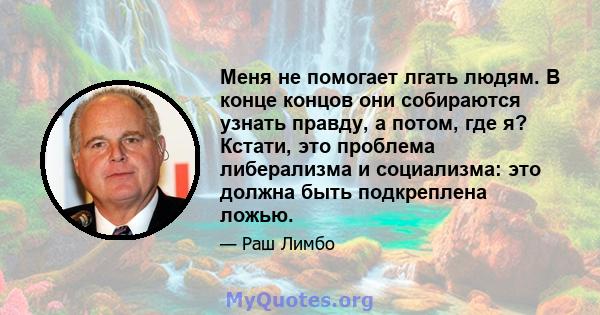 Меня не помогает лгать людям. В конце концов они собираются узнать правду, а потом, где я? Кстати, это проблема либерализма и социализма: это должна быть подкреплена ложью.