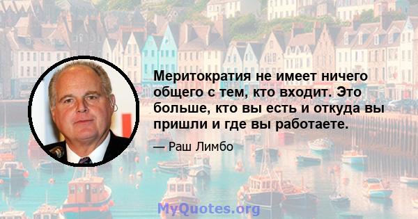 Меритократия не имеет ничего общего с тем, кто входит. Это больше, кто вы есть и откуда вы пришли и где вы работаете.