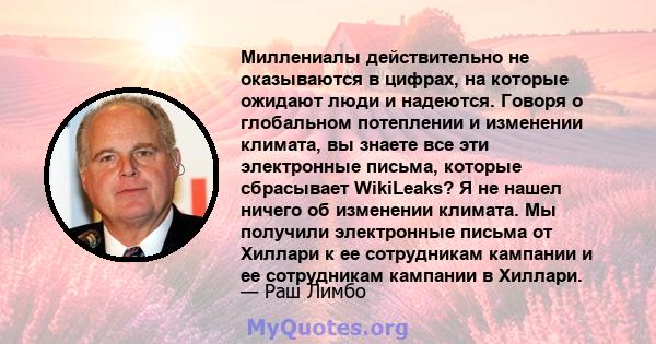 Миллениалы действительно не оказываются в цифрах, на которые ожидают люди и надеются. Говоря о глобальном потеплении и изменении климата, вы знаете все эти электронные письма, которые сбрасывает WikiLeaks? Я не нашел