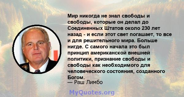 Мир никогда не знал свободы и свободы, которые он делал до Соединенных Штатов около 230 лет назад - и если этот свет погашает, то все и для решительного мира. Больше нигде. С самого начала это был принцип американской