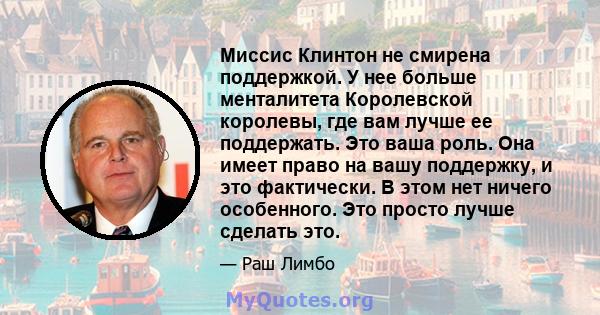 Миссис Клинтон не смирена поддержкой. У нее больше менталитета Королевской королевы, где вам лучше ее поддержать. Это ваша роль. Она имеет право на вашу поддержку, и это фактически. В этом нет ничего особенного. Это