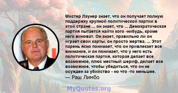 Мистер Лаунер знает, что он получает полную поддержку крупной политической партии в этой стране ... он знает, что ... Демократическая партия пытается найти кого -нибудь, кроме него виноват. Он знает, правильно ли он