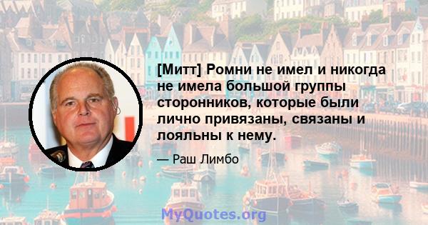 [Митт] Ромни не имел и никогда не имела большой группы сторонников, которые были лично привязаны, связаны и лояльны к нему.