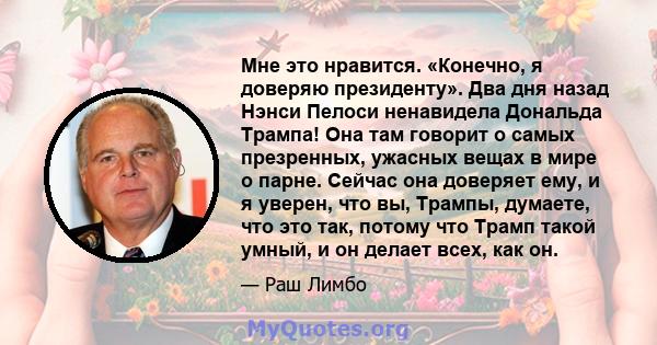 Мне это нравится. «Конечно, я доверяю президенту». Два дня назад Нэнси Пелоси ненавидела Дональда Трампа! Она там говорит о самых презренных, ужасных вещах в мире о парне. Сейчас она доверяет ему, и я уверен, что вы,