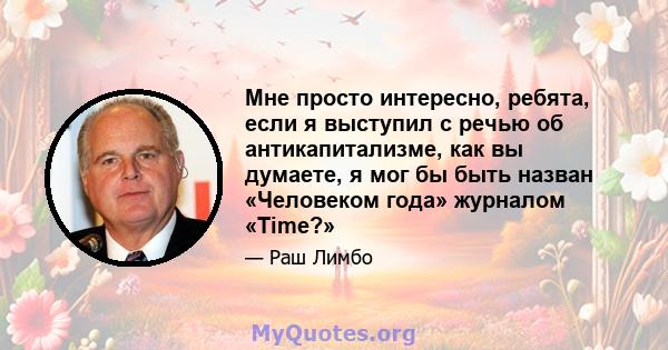 Мне просто интересно, ребята, если я выступил с речью об антикапитализме, как вы думаете, я мог бы быть назван «Человеком года» журналом «Time?»