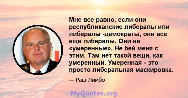 Мне все равно, если они республиканские либералы или либералы -демократы, они все еще либералы. Они не «умеренные». Не бей меня с этим. Там нет такой вещи, как умеренный. Умеренная - это просто либеральная маскировка.