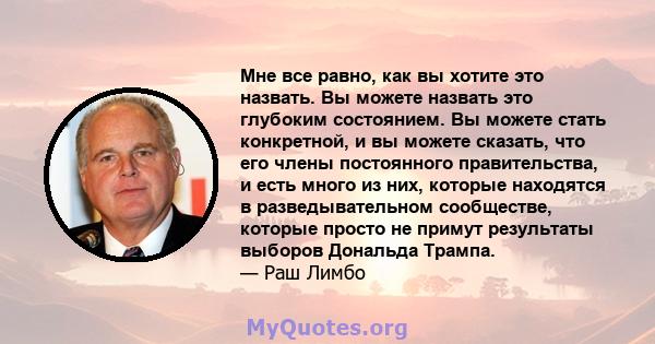 Мне все равно, как вы хотите это назвать. Вы можете назвать это глубоким состоянием. Вы можете стать конкретной, и вы можете сказать, что его члены постоянного правительства, и есть много из них, которые находятся в