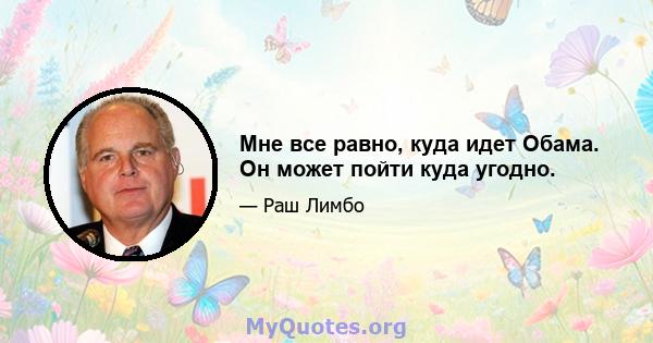 Мне все равно, куда идет Обама. Он может пойти куда угодно.