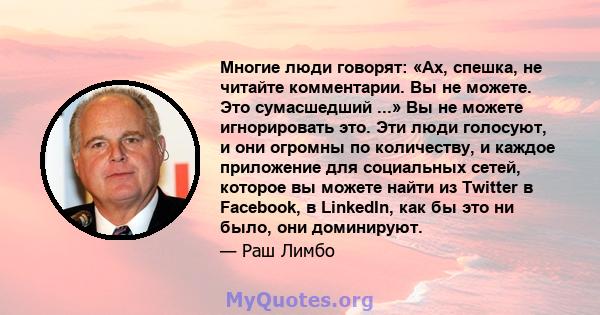 Многие люди говорят: «Ах, спешка, не читайте комментарии. Вы не можете. Это сумасшедший ...» Вы не можете игнорировать это. Эти люди голосуют, и они огромны по количеству, и каждое приложение для социальных сетей,