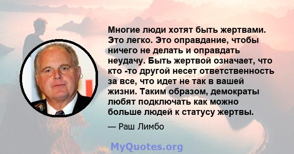 Многие люди хотят быть жертвами. Это легко. Это оправдание, чтобы ничего не делать и оправдать неудачу. Быть жертвой означает, что кто -то другой несет ответственность за все, что идет не так в вашей жизни. Таким