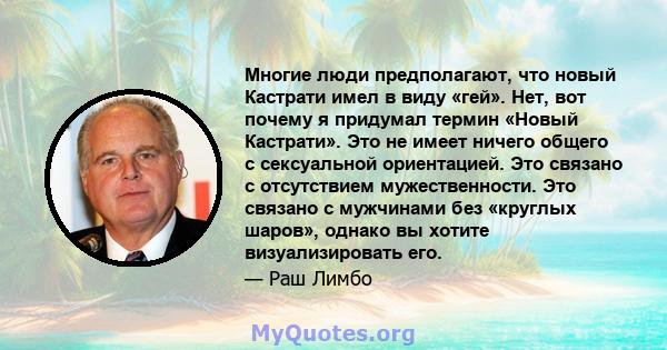 Многие люди предполагают, что новый Кастрати имел в виду «гей». Нет, вот почему я придумал термин «Новый Кастрати». Это не имеет ничего общего с сексуальной ориентацией. Это связано с отсутствием мужественности. Это