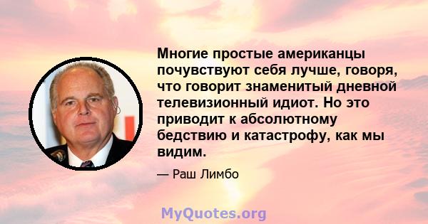 Многие простые американцы почувствуют себя лучше, говоря, что говорит знаменитый дневной телевизионный идиот. Но это приводит к абсолютному бедствию и катастрофу, как мы видим.