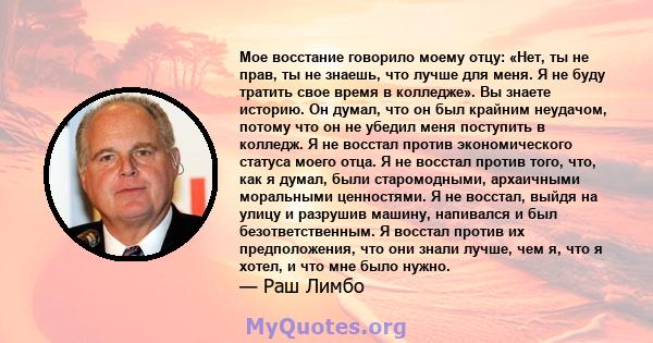 Мое восстание говорило моему отцу: «Нет, ты не прав, ты не знаешь, что лучше для меня. Я не буду тратить свое время в колледже». Вы знаете историю. Он думал, что он был крайним неудачом, потому что он не убедил меня