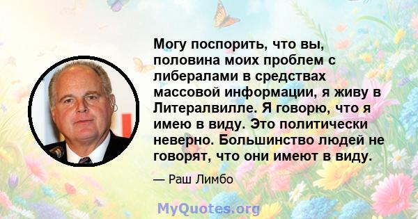 Могу поспорить, что вы, половина моих проблем с либералами в средствах массовой информации, я живу в Литералвилле. Я говорю, что я имею в виду. Это политически неверно. Большинство людей не говорят, что они имеют в виду.