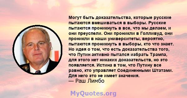 Могут быть доказательства, которые русские пытаются вмешиваться в выборы. Русские пытаются проникнуть в все, что мы делаем, и они преуспели. Они проникли в Голливуд, они проникли в наши университеты, вероятно, пытаются