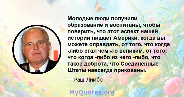 Молодые люди получили образование и воспитаны, чтобы поверить, что этот аспект нашей истории лишает Америки, когда вы можете оправдать, от того, что когда -либо стал чем -то великим, от того, что когда -либо из чего