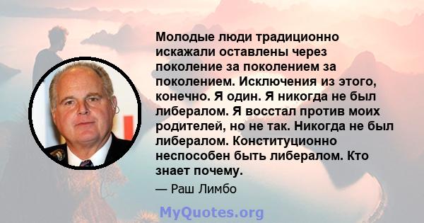 Молодые люди традиционно искажали оставлены через поколение за поколением за поколением. Исключения из этого, конечно. Я один. Я никогда не был либералом. Я восстал против моих родителей, но не так. Никогда не был