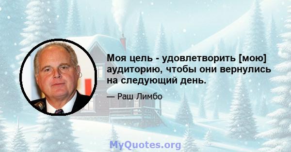 Моя цель - удовлетворить [мою] аудиторию, чтобы они вернулись на следующий день.