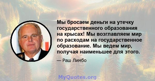 Мы бросаем деньги на утечку государственного образования на крысах! Мы возглавляем мир по расходам на государственное образование. Мы ведем мир, получая наименьшее для этого.