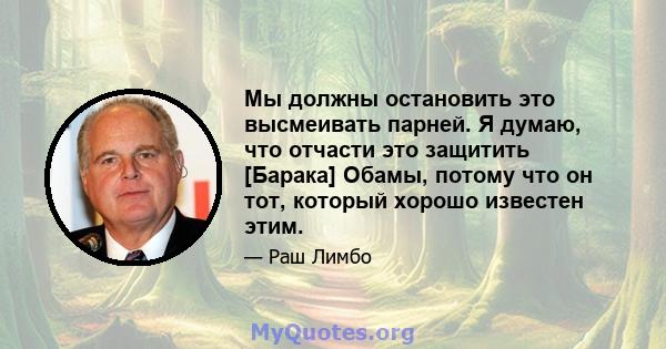 Мы должны остановить это высмеивать парней. Я думаю, что отчасти это защитить [Барака] Обамы, потому что он тот, который хорошо известен этим.