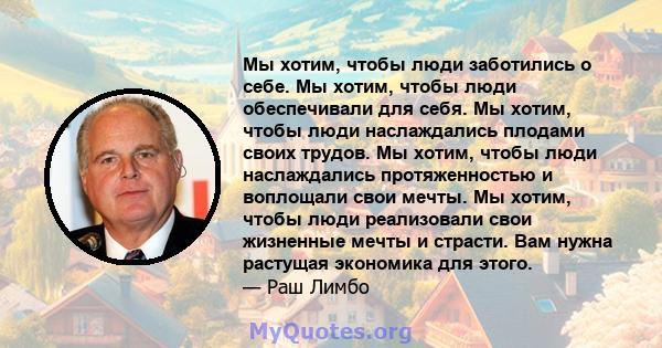 Мы хотим, чтобы люди заботились о себе. Мы хотим, чтобы люди обеспечивали для себя. Мы хотим, чтобы люди наслаждались плодами своих трудов. Мы хотим, чтобы люди наслаждались протяженностью и воплощали свои мечты. Мы