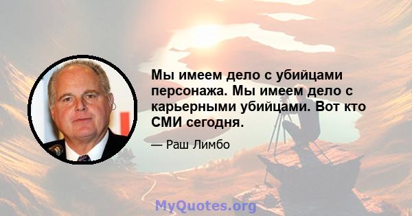 Мы имеем дело с убийцами персонажа. Мы имеем дело с карьерными убийцами. Вот кто СМИ сегодня.