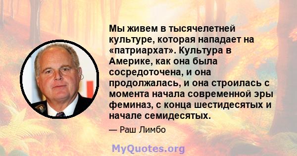 Мы живем в тысячелетней культуре, которая нападает на «патриархат». Культура в Америке, как она была сосредоточена, и она продолжалась, и она строилась с момента начала современной эры феминаз, с конца шестидесятых и