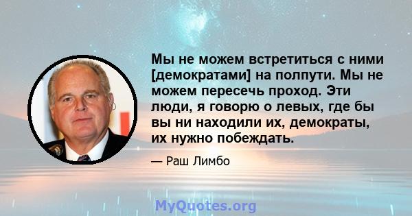 Мы не можем встретиться с ними [демократами] на полпути. Мы не можем пересечь проход. Эти люди, я говорю о левых, где бы вы ни находили их, демократы, их нужно побеждать.