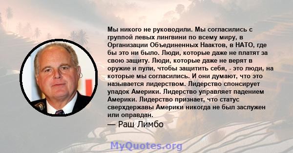 Мы никого не руководили. Мы согласились с группой левых лингвини по всему миру, в Организации Объединенных Наактов, в НАТО, где бы это ни было. Люди, которые даже не платят за свою защиту. Люди, которые даже не верят в