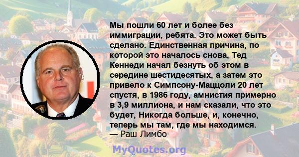 Мы пошли 60 лет и более без иммиграции, ребята. Это может быть сделано. Единственная причина, по которой это началось снова, Тед Кеннеди начал безнуть об этом в середине шестидесятых, а затем это привело к