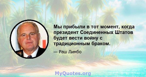 Мы прибыли в тот момент, когда президент Соединенных Штатов будет вести войну с традиционным браком.