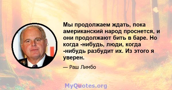 Мы продолжаем ждать, пока американский народ проснется, и они продолжают бить в баре. Но когда -нибудь, люди, когда -нибудь разбудит их. Из этого я уверен.