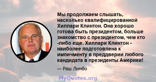 Мы продолжаем слышать, насколько квалифицированной Хиллари Клинтон. Она хорошо готова быть президентом, больше знакомство с президентом, чем кто -либо еще. Хиллари Клинтон - наиболее подготовлена ​​к импичменту в