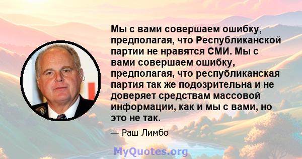 Мы с вами совершаем ошибку, предполагая, что Республиканской партии не нравятся СМИ. Мы с вами совершаем ошибку, предполагая, что республиканская партия так же подозрительна и не доверяет средствам массовой информации,