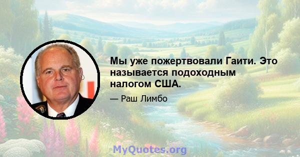 Мы уже пожертвовали Гаити. Это называется подоходным налогом США.