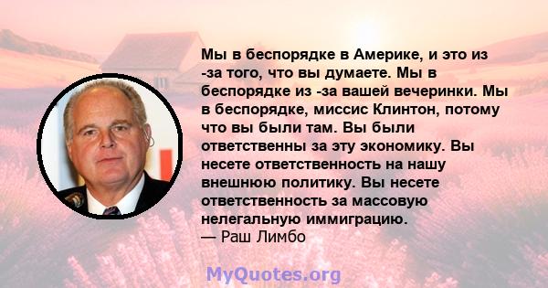 Мы в беспорядке в Америке, и это из -за того, что вы думаете. Мы в беспорядке из -за вашей вечеринки. Мы в беспорядке, миссис Клинтон, потому что вы были там. Вы были ответственны за эту экономику. Вы несете