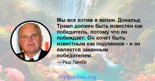 Мы все хотим в жизни. Дональд Трамп должен быть известен как победитель, потому что он побеждает. Он хочет быть известным как подлинное - и он является законным победителем.