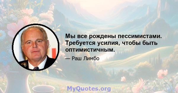 Мы все рождены пессимистами. Требуется усилия, чтобы быть оптимистичным.