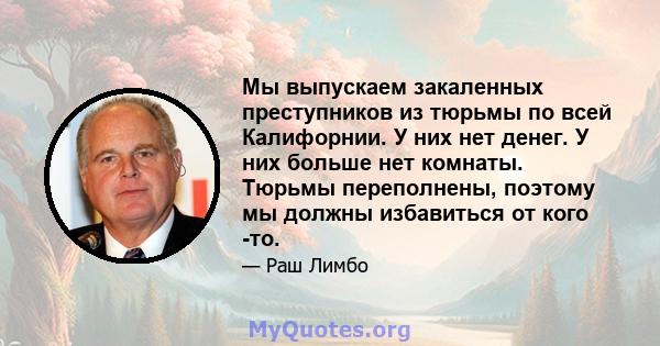 Мы выпускаем закаленных преступников из тюрьмы по всей Калифорнии. У них нет денег. У них больше нет комнаты. Тюрьмы переполнены, поэтому мы должны избавиться от кого -то.