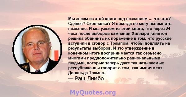 Мы знаем из этой книги под названием ... что это? Сдался? Скончался? Я никогда не могу вспомнить название. И мы узнаем из этой книги, что через 24 часа после выборов кампания Хиллари Клинтон решила обвинить их поражение 