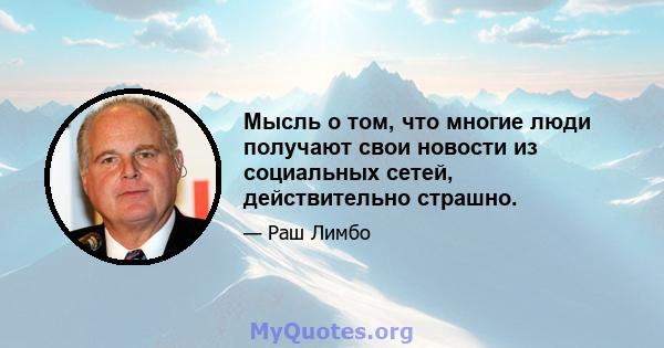 Мысль о том, что многие люди получают свои новости из социальных сетей, действительно страшно.