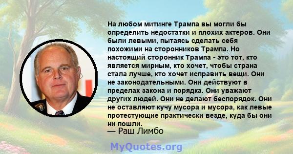 На любом митинге Трампа вы могли бы определить недостатки и плохих актеров. Они были левыми, пытаясь сделать себя похожими на сторонников Трампа. Но настоящий сторонник Трампа - это тот, кто является мирным, кто хочет,