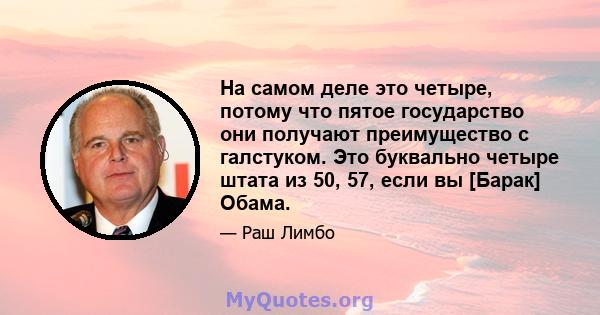 На самом деле это четыре, потому что пятое государство они получают преимущество с галстуком. Это буквально четыре штата из 50, 57, если вы [Барак] Обама.