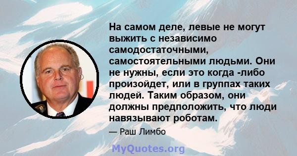 На самом деле, левые не могут выжить с независимо самодостаточными, самостоятельными людьми. Они не нужны, если это когда -либо произойдет, или в группах таких людей. Таким образом, они должны предположить, что люди