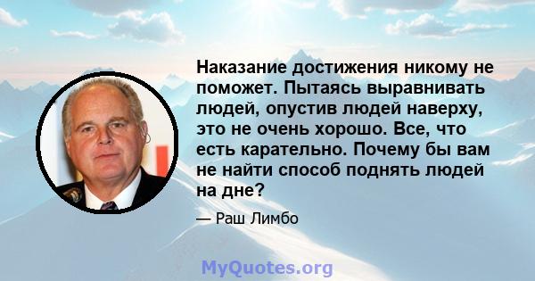 Наказание достижения никому не поможет. Пытаясь выравнивать людей, опустив людей наверху, это не очень хорошо. Все, что есть карательно. Почему бы вам не найти способ поднять людей на дне?