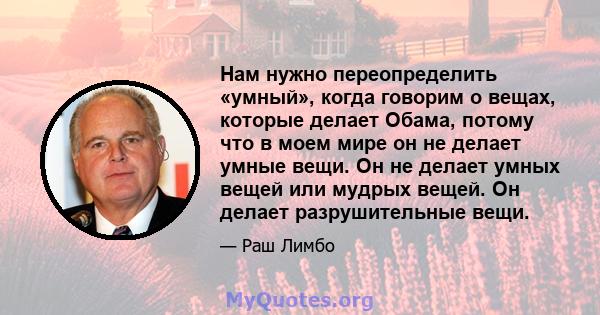 Нам нужно переопределить «умный», когда говорим о вещах, которые делает Обама, потому что в моем мире он не делает умные вещи. Он не делает умных вещей или мудрых вещей. Он делает разрушительные вещи.