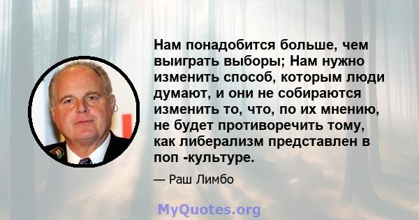 Нам понадобится больше, чем выиграть выборы; Нам нужно изменить способ, которым люди думают, и они не собираются изменить то, что, по их мнению, не будет противоречить тому, как либерализм представлен в поп -культуре.