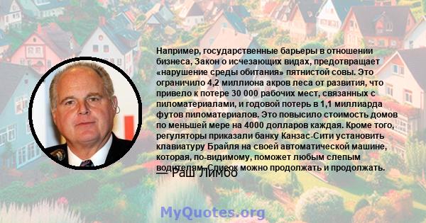 Например, государственные барьеры в отношении бизнеса, Закон о исчезающих видах, предотвращает «нарушение среды обитания» пятнистой совы. Это ограничило 4,2 миллиона акров леса от развития, что привело к потере 30 000