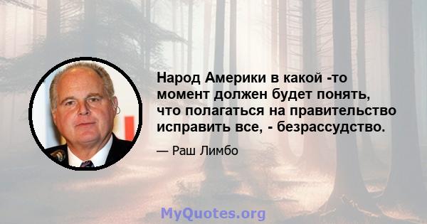 Народ Америки в какой -то момент должен будет понять, что полагаться на правительство исправить все, - безрассудство.