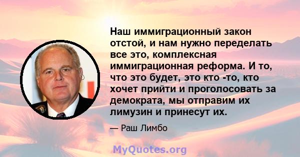 Наш иммиграционный закон отстой, и нам нужно переделать все это, комплексная иммиграционная реформа. И то, что это будет, это кто -то, кто хочет прийти и проголосовать за демократа, мы отправим их лимузин и принесут их.